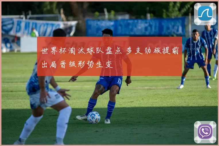 世界杯淘汰球队盘点 多支劲旅提前出局晋级形势生变