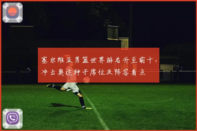 塞尔维亚男篮世界排名升至前十，冲击奥运种子席位及阵容看点