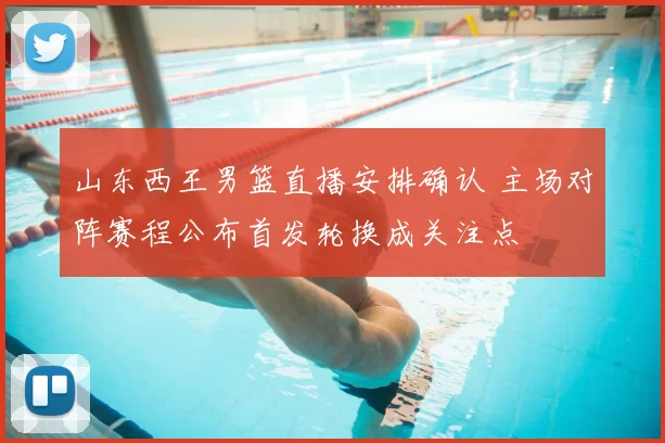 山东西王男篮直播安排确认 主场对阵赛程公布首发轮换成关注点