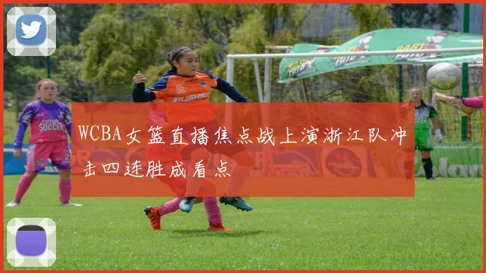 WCBA女篮直播焦点战上演浙江队冲击四连胜成看点