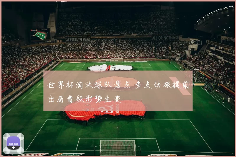 世界杯淘汰球队盘点 多支劲旅提前出局晋级形势生变