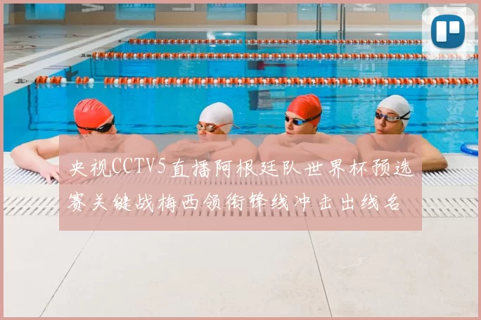 央视CCTV5直播阿根廷队世界杯预选赛关键战梅西领衔锋线冲击出线名额