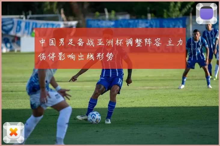 中国男足备战亚洲杯调整阵容 主力伤停影响出线形势