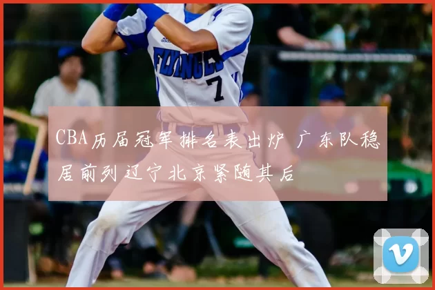 CBA历届冠军排名表出炉 广东队稳居前列辽宁北京紧随其后