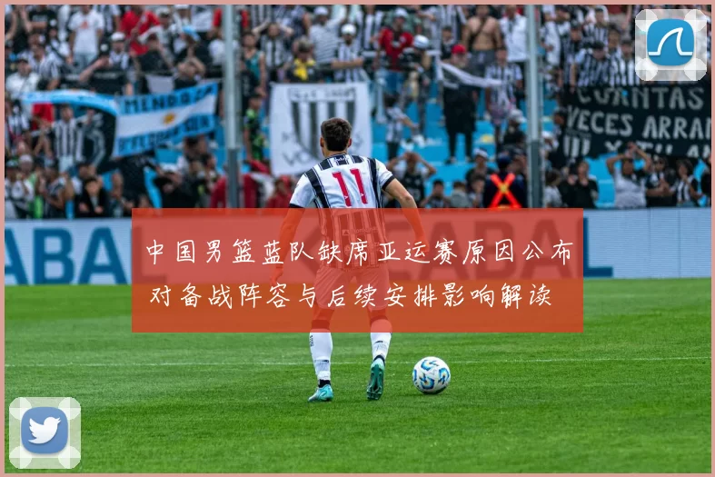 中国男篮蓝队缺席亚运赛原因公布 对备战阵容与后续安排影响解读