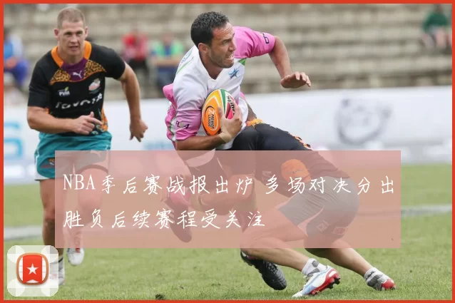 NBA季后赛战报出炉 多场对决分出胜负后续赛程受关注