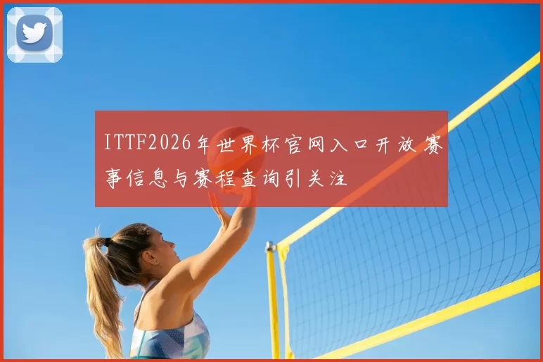 ITTF2026年世界杯官网入口开放 赛事信息与赛程查询引关注
